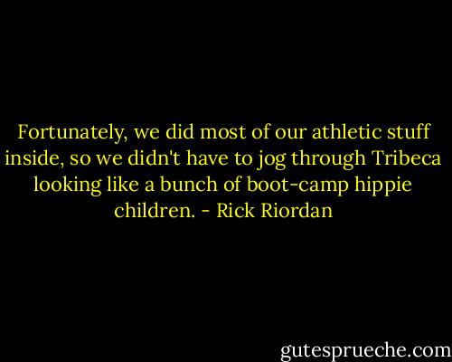 Fortunately, we did most of our athletic stuff inside, so we didn't have to jog through Tribeca looking like a bunch of boot-camp hippie children. - Rick Riordan