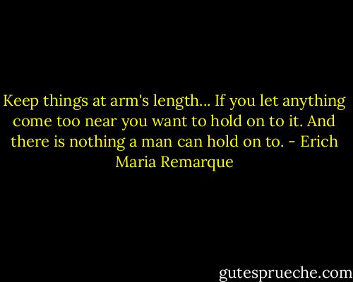 Keep things at arm's length... If you let anything come too near you want to hold on to it. And there is nothing a man can hold on to. - Erich Maria Remarque