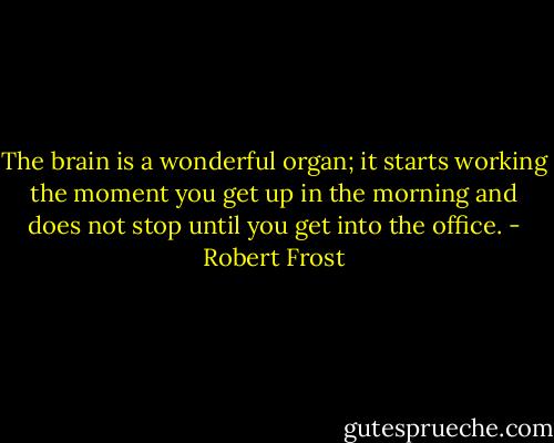The brain is a wonderful organ; it starts working the moment you get up in the morning and does not stop until you get into the office. - Robert Frost