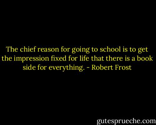 The chief reason for going to school is to get the impression fixed for life that there is a book side for everything. - Robert Frost