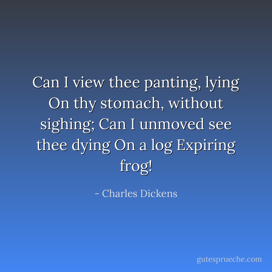 Can I view thee panting, lying<br />On thy stomach, without sighing;<br />Can I unmoved see thee dying<br />On a log<br />Expiring frog! - Charles Dickens