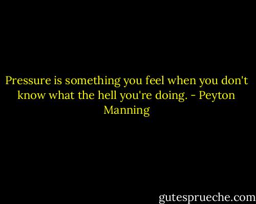 Pressure is something you feel when you don't know what the hell you're doing. - Peyton Manning