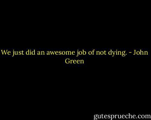 We just did an awesome job of not dying. - John Green