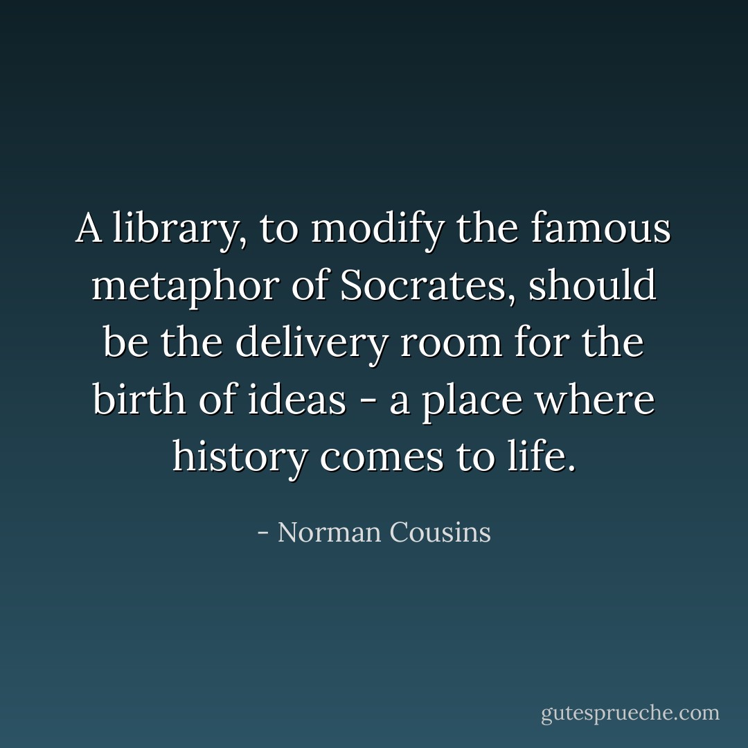 A library, to modify the famous metaphor of Socrates, should be the delivery room for the birth of ideas - a place where history comes to life. - Norman Cousins