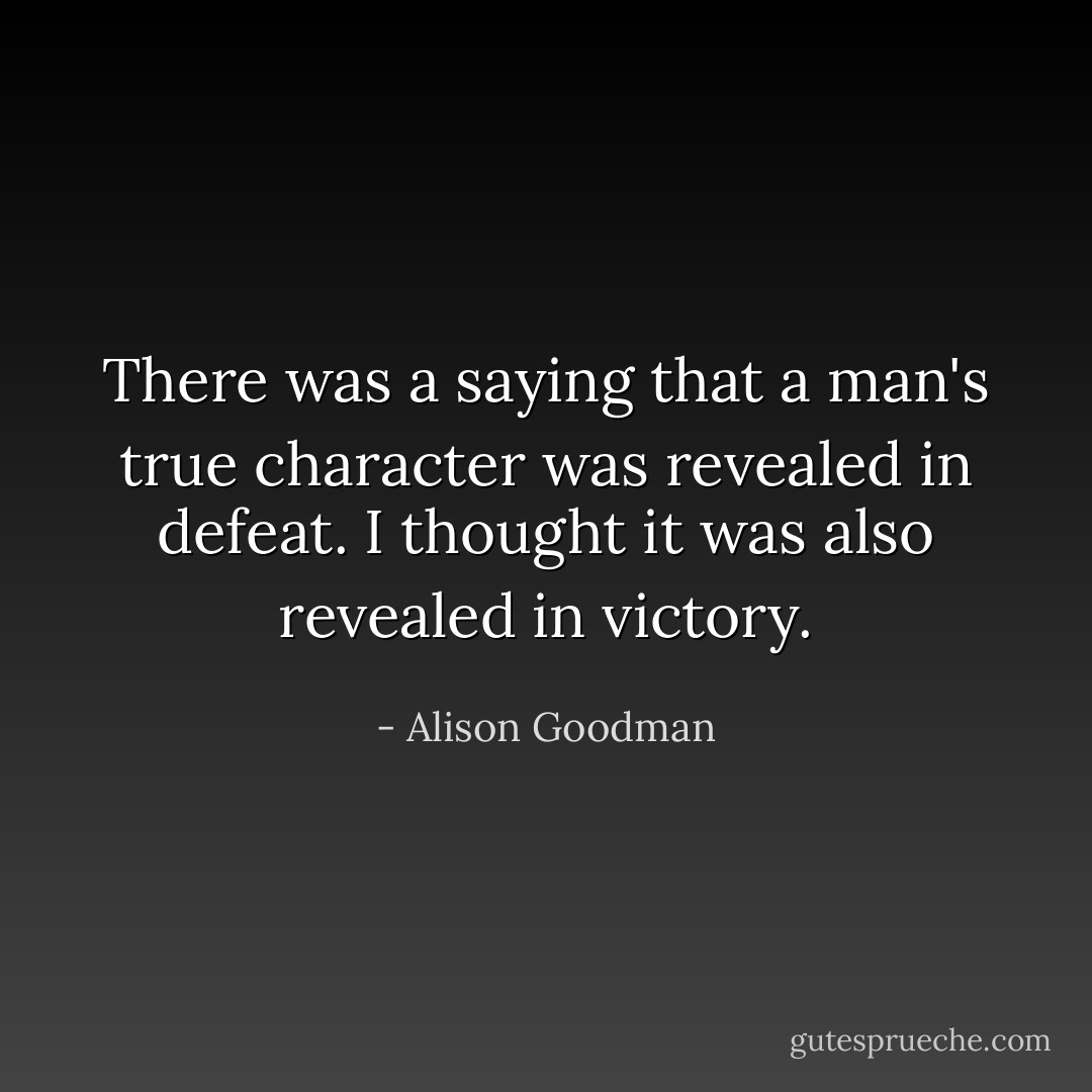 There was a saying that a man's true character was revealed in defeat. I thought it was also revealed in victory. - Alison Goodman