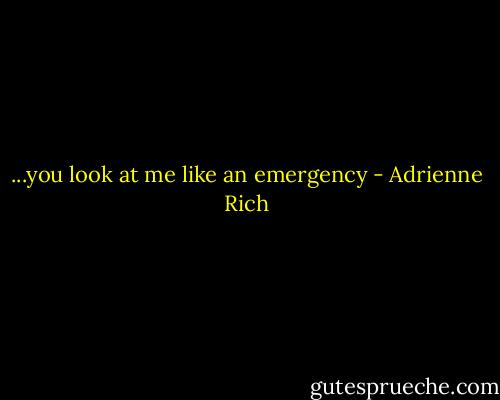 ...you look at me like an emergency - Adrienne Rich