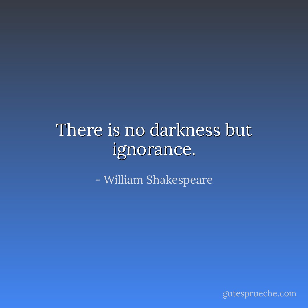 There is no darkness but ignorance. - William Shakespeare
