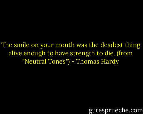 The smile on your mouth was the deadest thing alive enough to have strength to die. (from "Neutral Tones") - Thomas Hardy