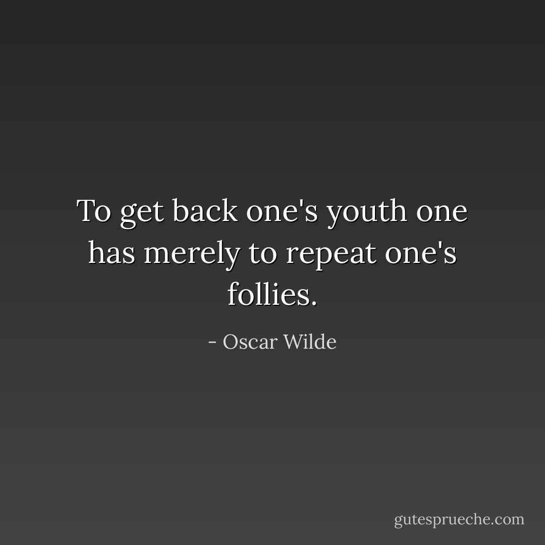 To get back one's youth one has merely to repeat one's follies. - Oscar Wilde