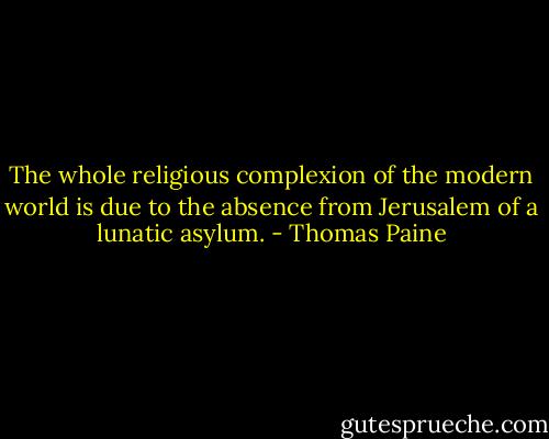 The whole religious complexion of the modern world is due to the absence from Jerusalem of a lunatic asylum. - Thomas Paine