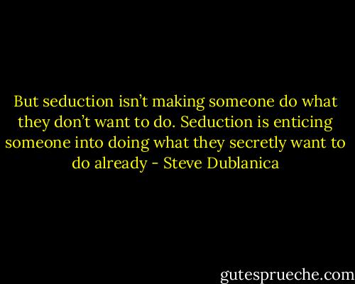 But seduction isn’t making someone do what they don’t want to do. Seduction is enticing someone into doing what they secretly want to do already - Steve Dublanica