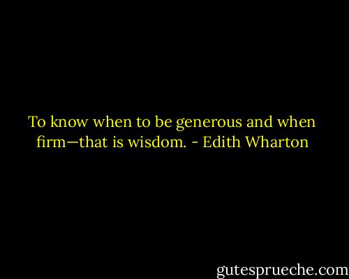 To know when to be generous and when firm—that is wisdom. - Edith Wharton