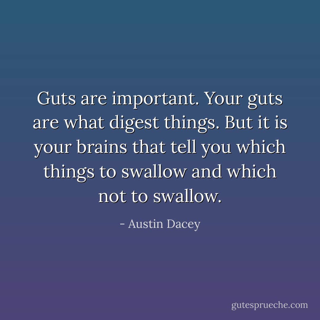 Guts are important. Your guts are what digest things. But it is your brains that tell you which things to swallow and which not to swallow. - Austin Dacey