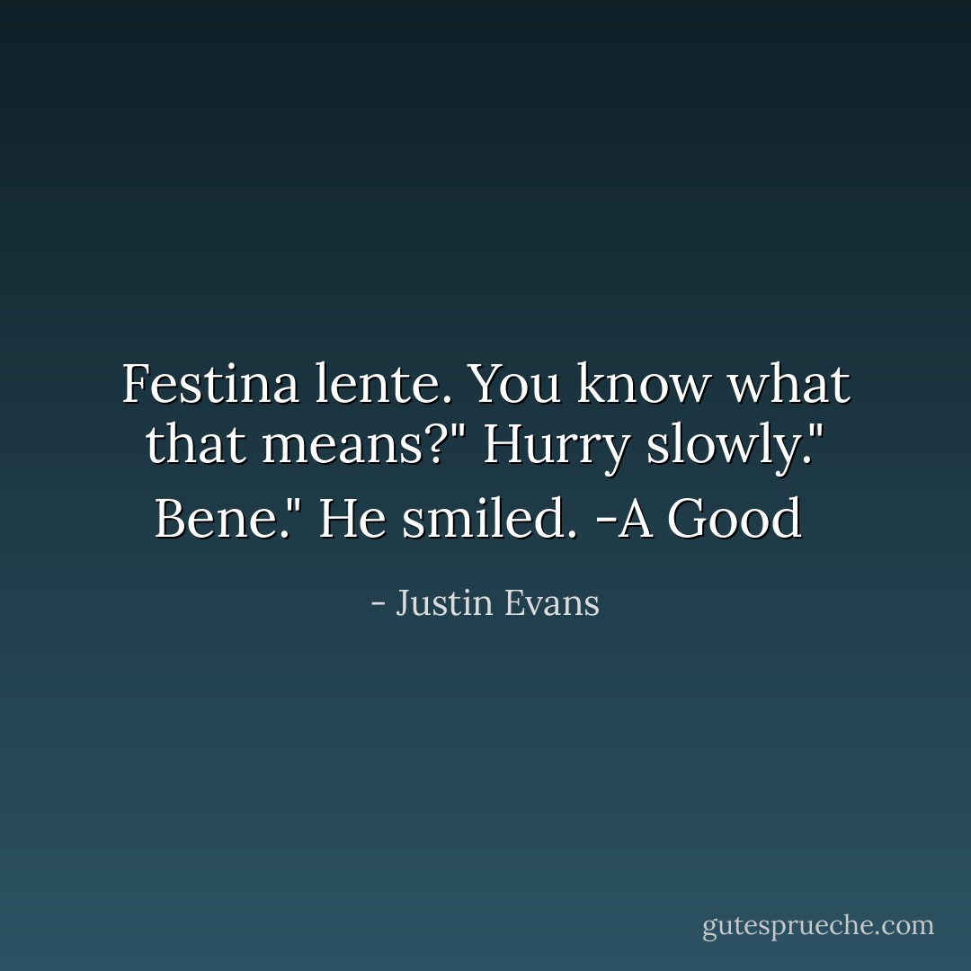 Festina lente. You know what that means?"<br />Hurry slowly."<br />Bene." He smiled.<br />-A Good  - Justin Evans