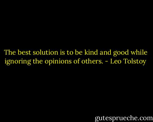 The best solution is to be kind and good while ignoring the opinions of others. - Leo Tolstoy