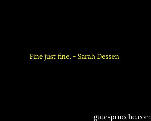 Fine just fine. - Sarah Dessen