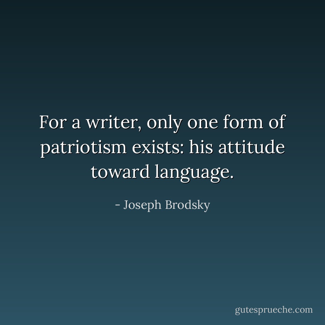 For a writer, only one form of patriotism exists: his attitude toward language. - Joseph Brodsky