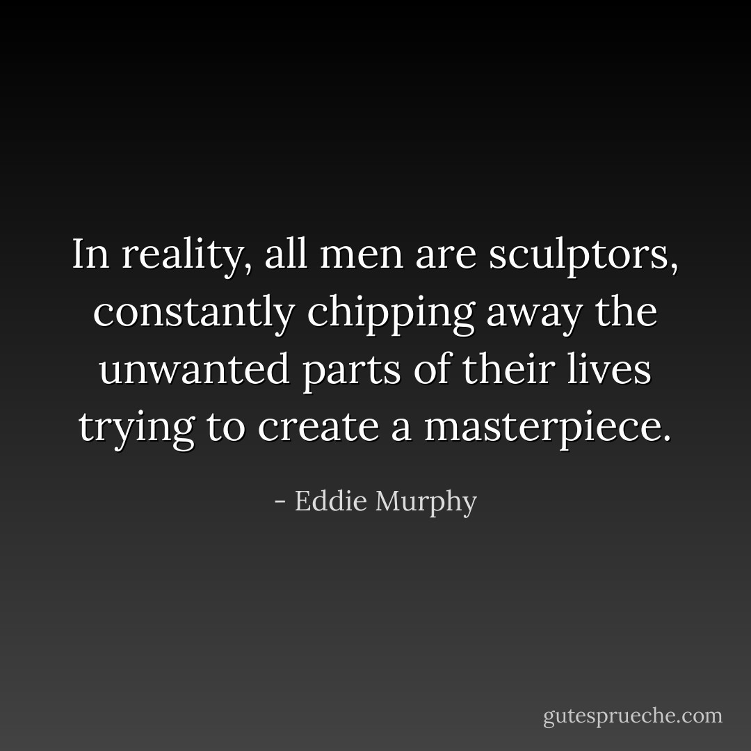 In reality, all men are sculptors, constantly chipping away the unwanted parts of their lives trying to create a masterpiece. - Eddie Murphy