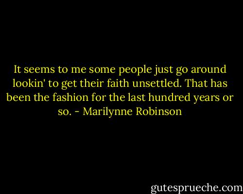 It seems to me some people just go around lookin' to get their faith unsettled. That has been the fashion for the last hundred years or so. - Marilynne Robinson