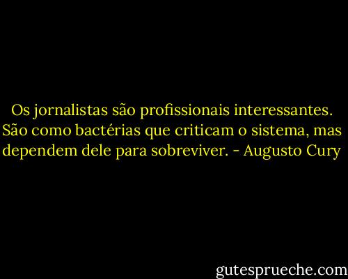 Os jornalistas são profissionais interessantes. São como bactérias que criticam o sistema, mas dependem dele para sobreviver. - Augusto Cury