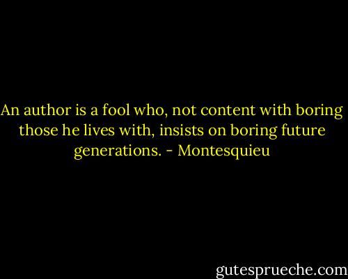 An author is a fool who, not content with boring those he lives with, insists on boring future generations. - Montesquieu