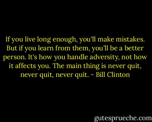 If you live long enough, you'll make mistakes. But if you learn from them, you'll be a better person. It's how you handle adversity, not how it affects you. The main thing is never quit, never quit, never quit. - Bill Clinton