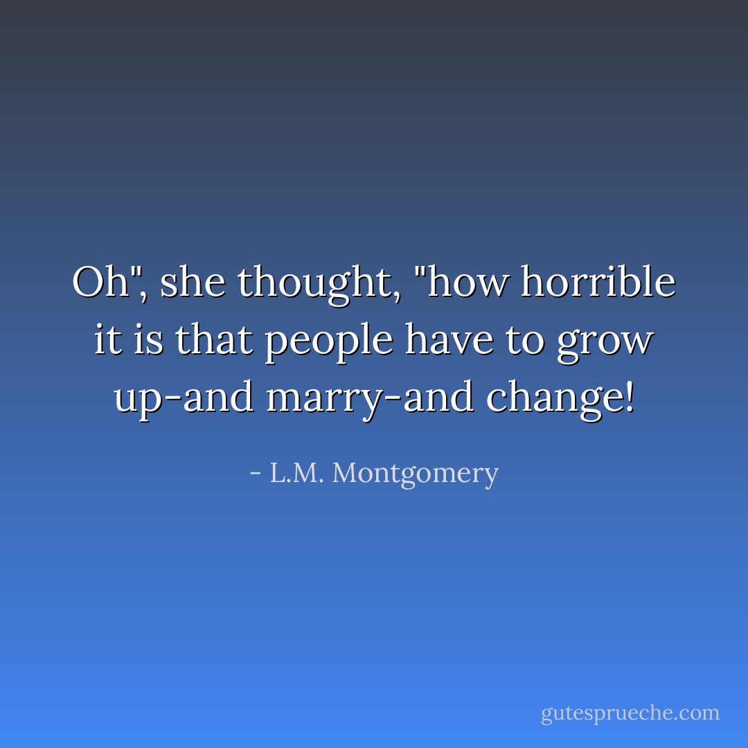 Oh", she thought, "how horrible it is that people have to grow up-and marry-and change! - L.M. Montgomery