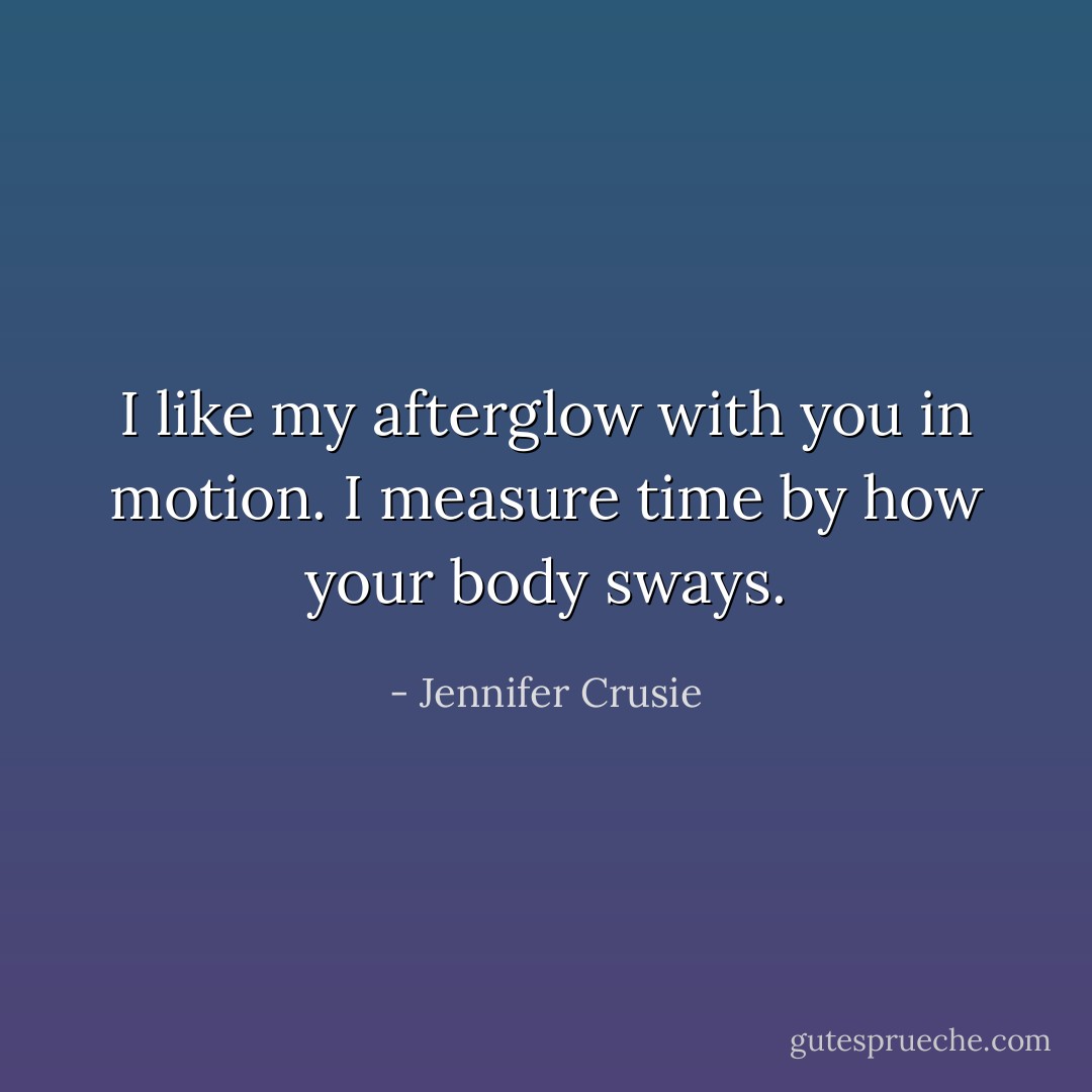 I like my afterglow with you in motion. I measure time by how your body sways. - Jennifer Crusie