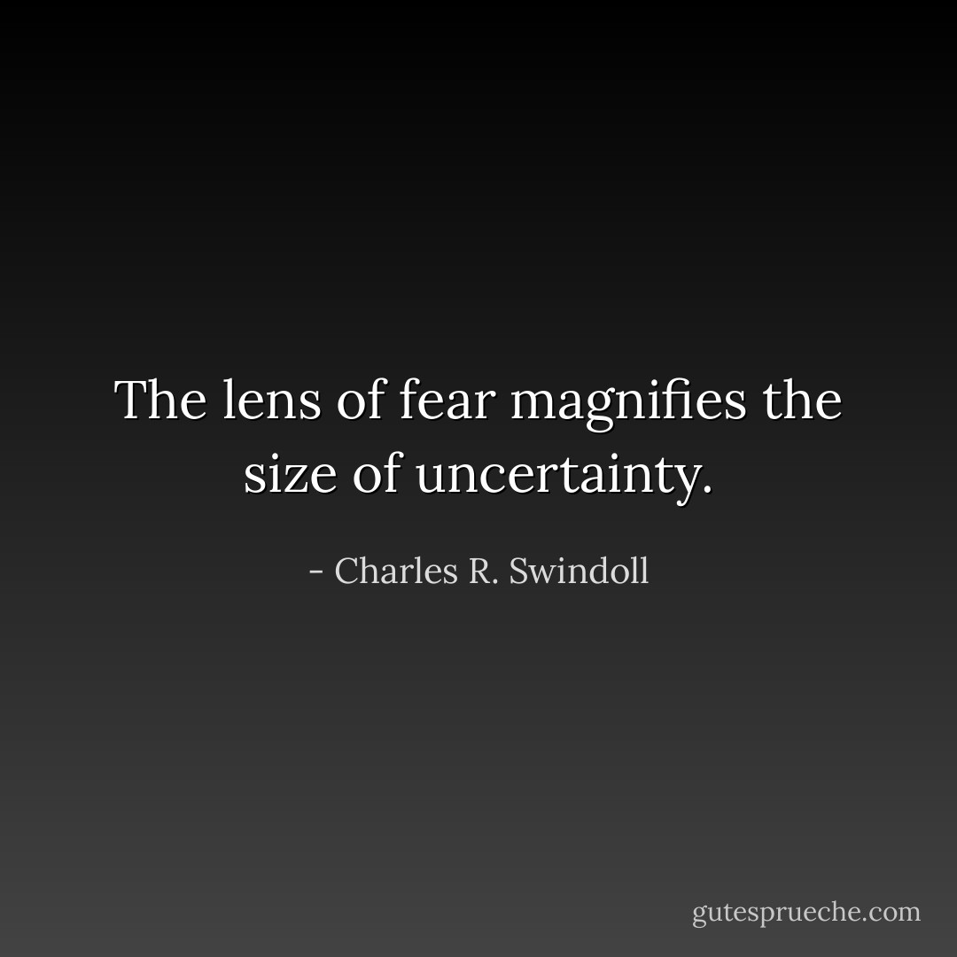 The lens of fear magnifies the size of uncertainty. - Charles R. Swindoll