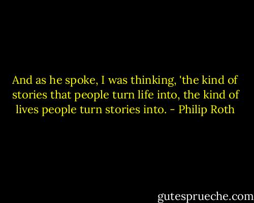 And as he spoke, I was thinking, 'the kind of stories that people turn life into, the kind of lives people turn stories into. - Philip Roth