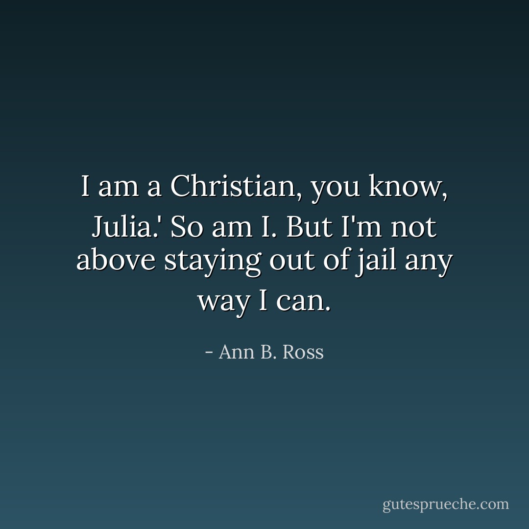 I am a Christian, you know, Julia.'<br />So am I. But I'm not above staying out of jail any way I can. - Ann B. Ross