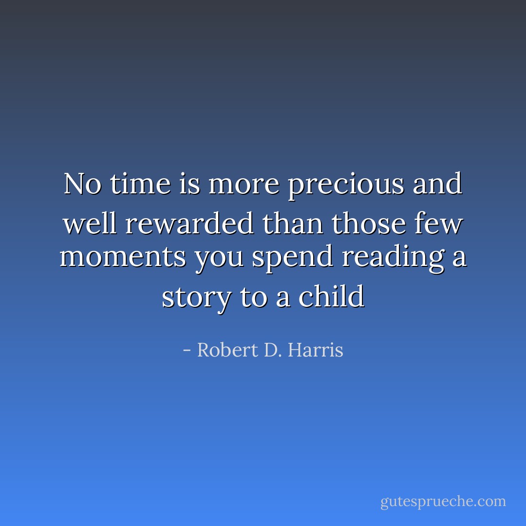 No time is more precious and well rewarded than those few moments you spend reading a story to a child - Robert D. Harris