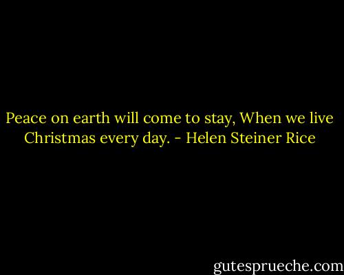 Peace on earth will come to stay, When we live Christmas every day. - Helen Steiner Rice
