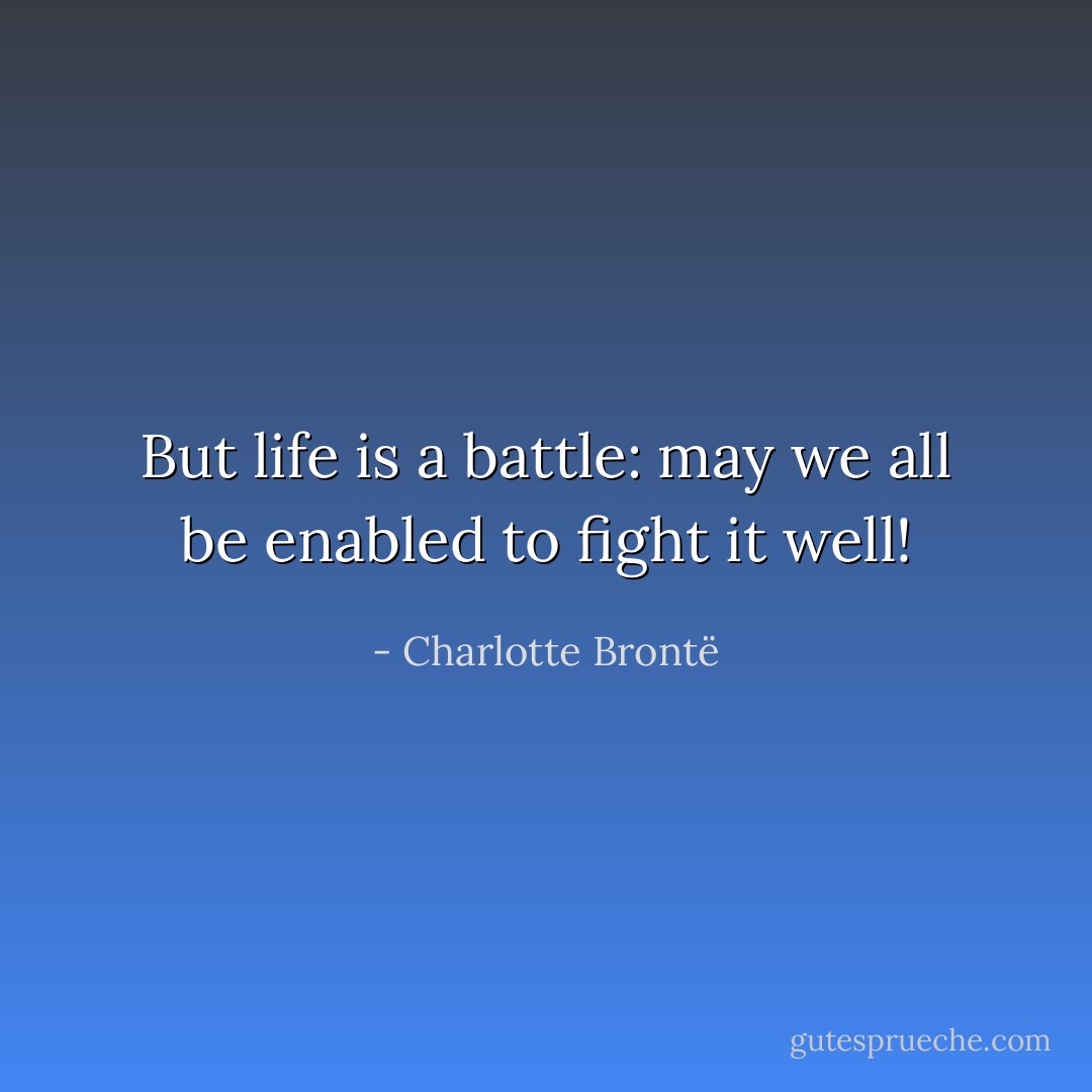 But life is a battle: may we all be enabled to fight it well! - Charlotte Brontë