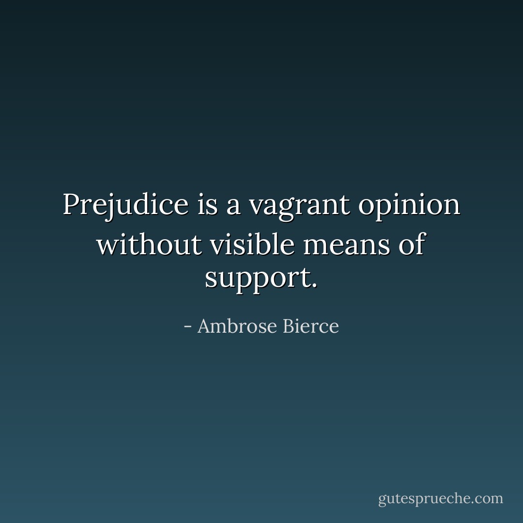 Prejudice is a vagrant opinion without visible means of support. - Ambrose Bierce