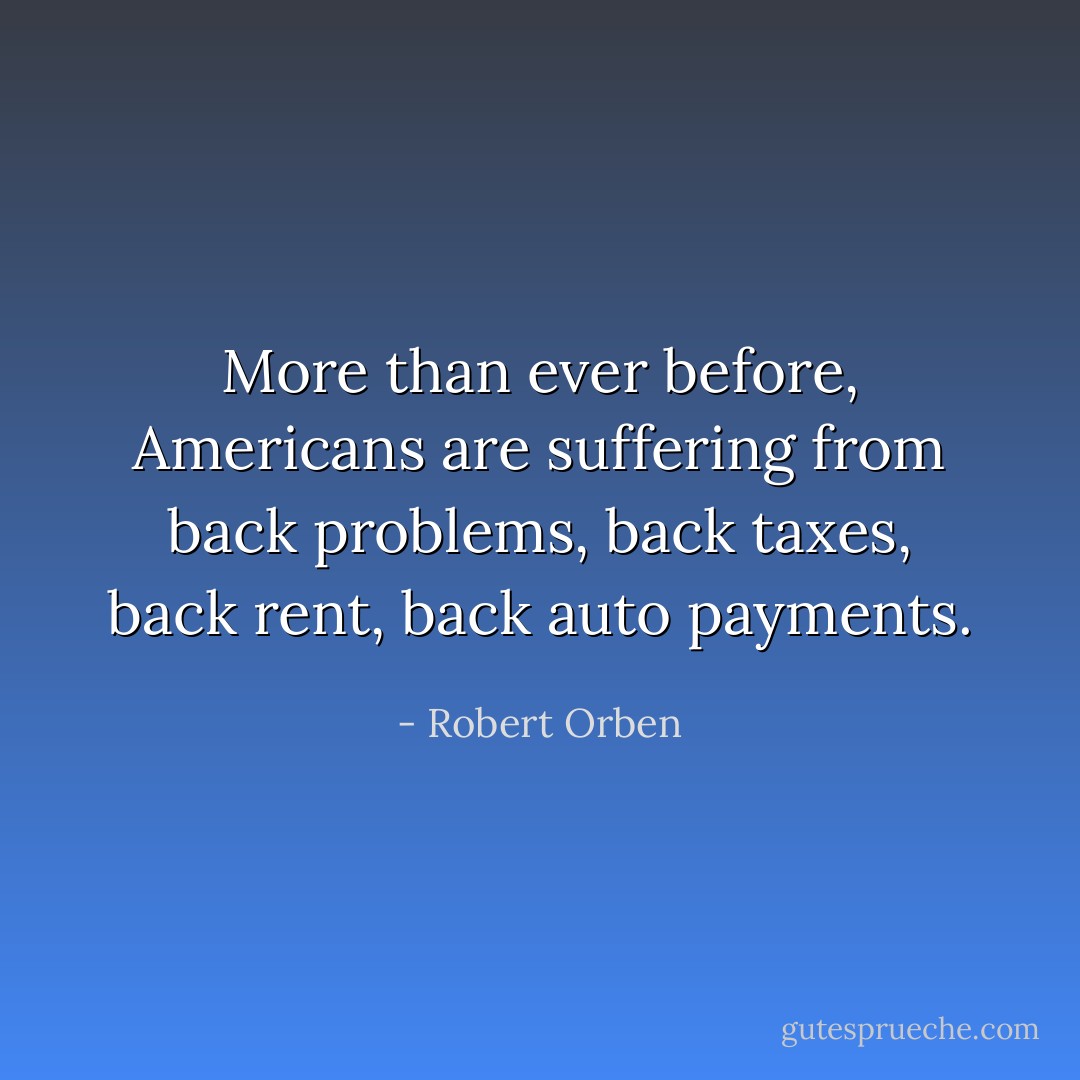 More than ever before, Americans are suffering from back problems, back taxes, back rent, back auto payments. - Robert Orben