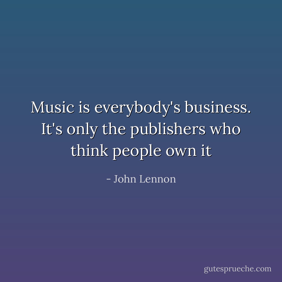 Music is everybody's business. It's only the publishers who think people own it - John Lennon