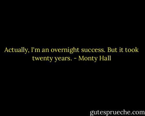 Actually, I'm an overnight success. But it took twenty years. - Monty Hall