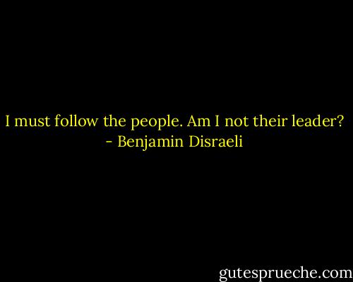 I must follow the people. Am I not their leader? - Benjamin Disraeli