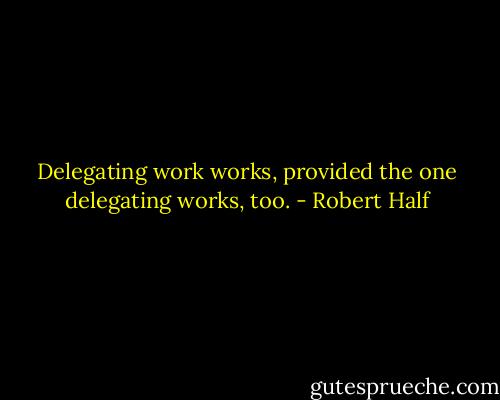 Delegating work works, provided the one delegating works, too. - Robert Half