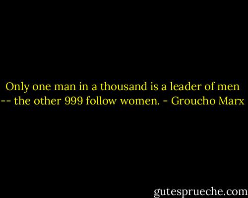 Only one man in a thousand is a leader of men -- the other 999 follow women. - Groucho Marx