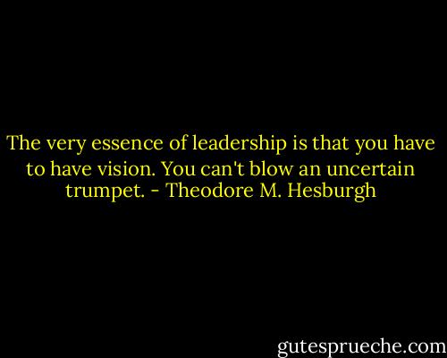 The very essence of leadership is that you have to have vision. You can't blow an uncertain trumpet. - Theodore M. Hesburgh