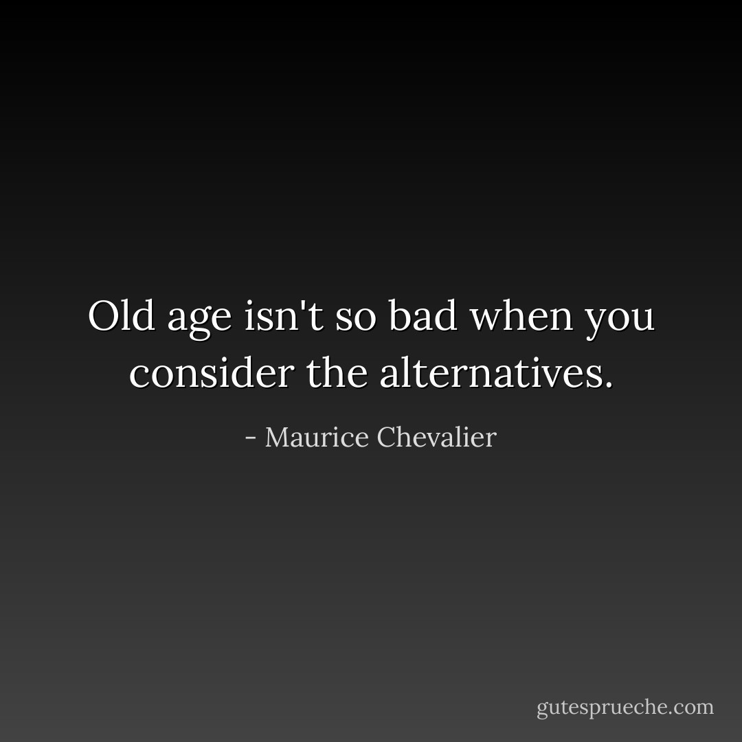 Old age isn't so bad when you consider the alternatives. - Maurice Chevalier