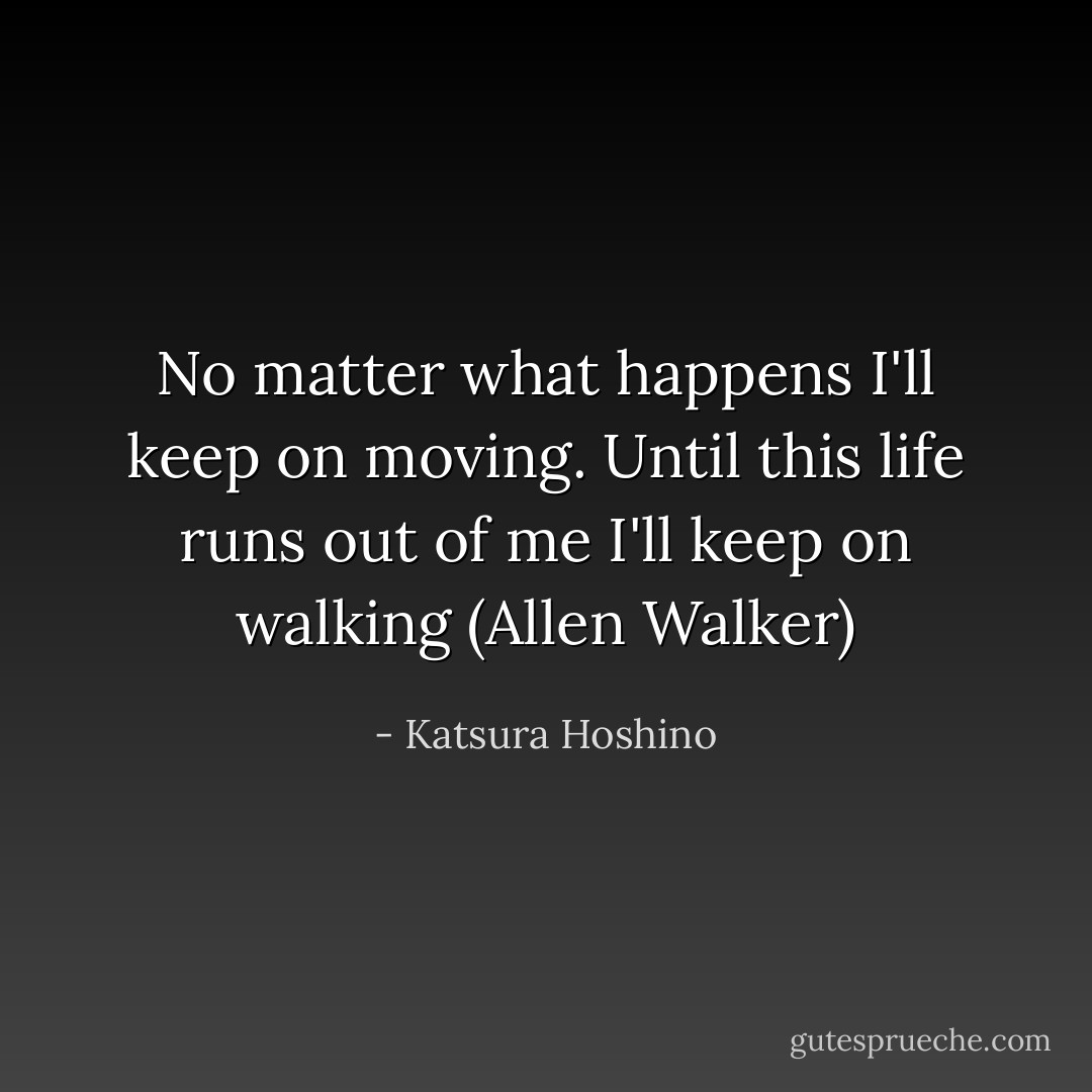No matter what happens I'll keep on moving. Until this life runs out of me I'll keep on walking (Allen Walker) - Katsura Hoshino