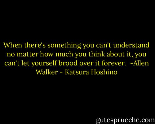 When there's something you can't understand no matter how much you think about it, you can't let yourself brood over it forever.<br /><br />~Allen Walker - Katsura Hoshino