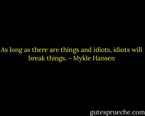 As long as there are things and idiots, idiots will break things. - Mykle Hansen