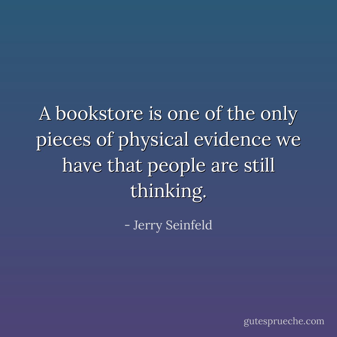 A bookstore is one of the only pieces of physical evidence we have that people are still thinking. - Jerry Seinfeld