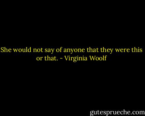She would not say of anyone that they were this or that. - Virginia Woolf