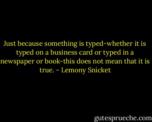 Just because something is typed-whether it is typed on a business card or typed in a newspaper or book-this does not mean that it is true. - Lemony Snicket