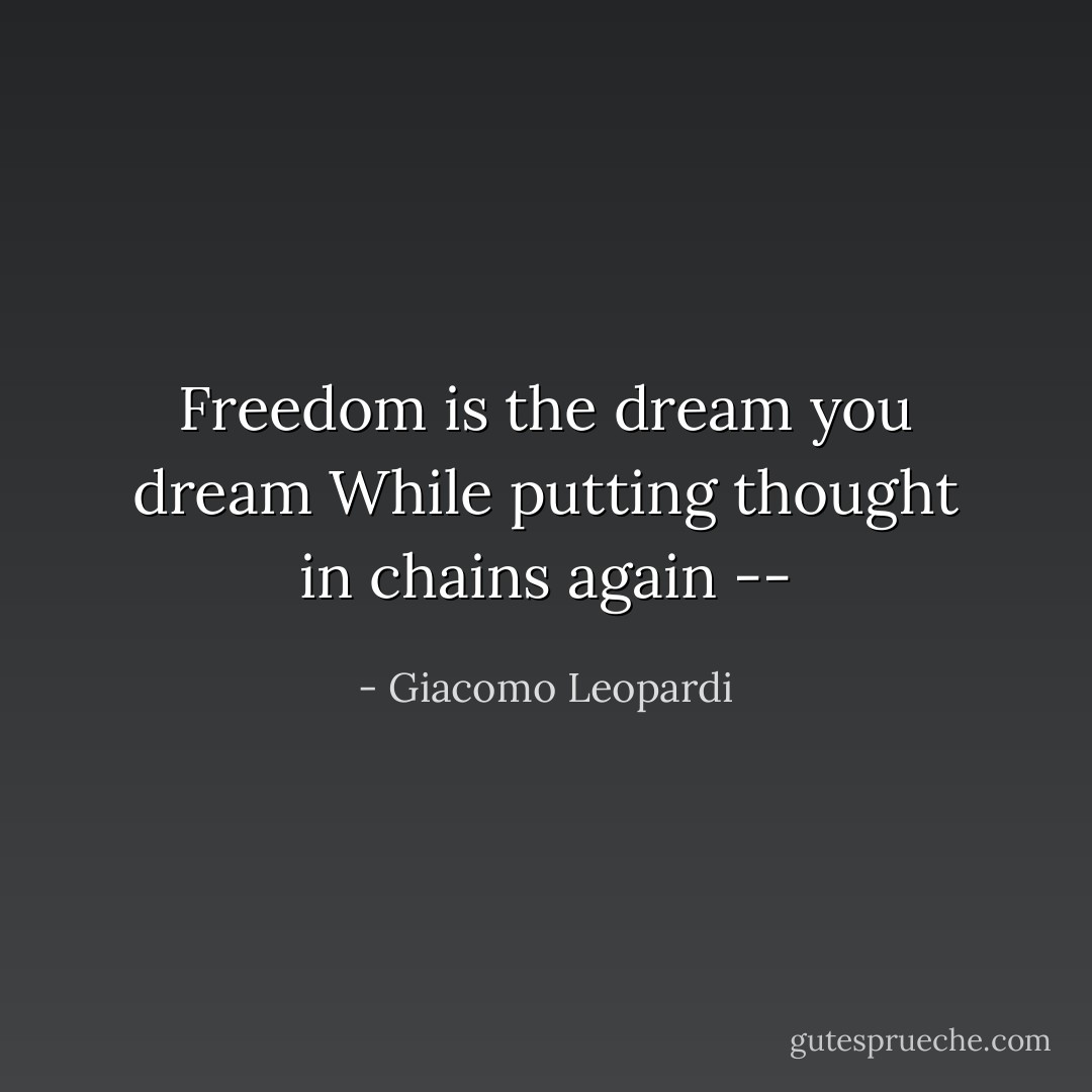 Freedom is the dream you dream<br />While putting thought in chains again -- - Giacomo Leopardi